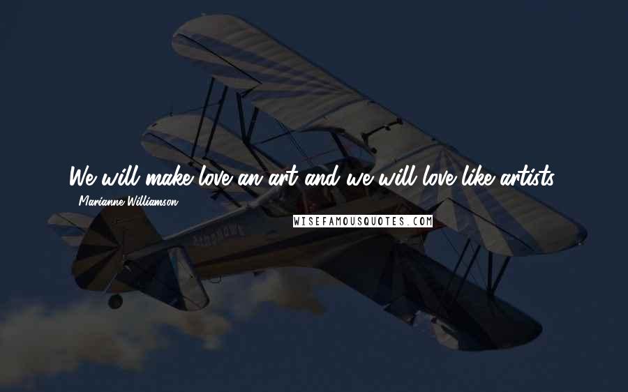 Marianne Williamson Quotes: We will make love an art and we will love like artists.