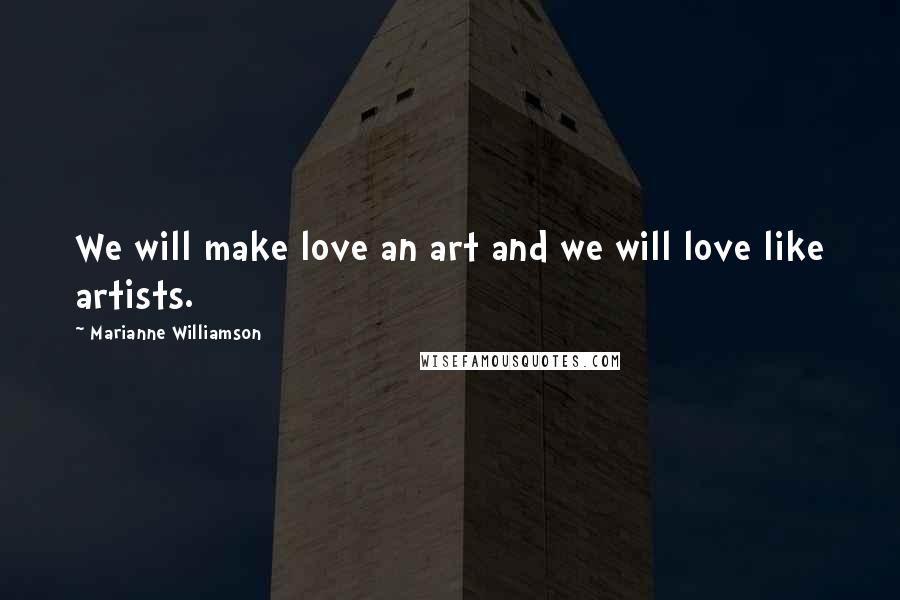 Marianne Williamson Quotes: We will make love an art and we will love like artists.