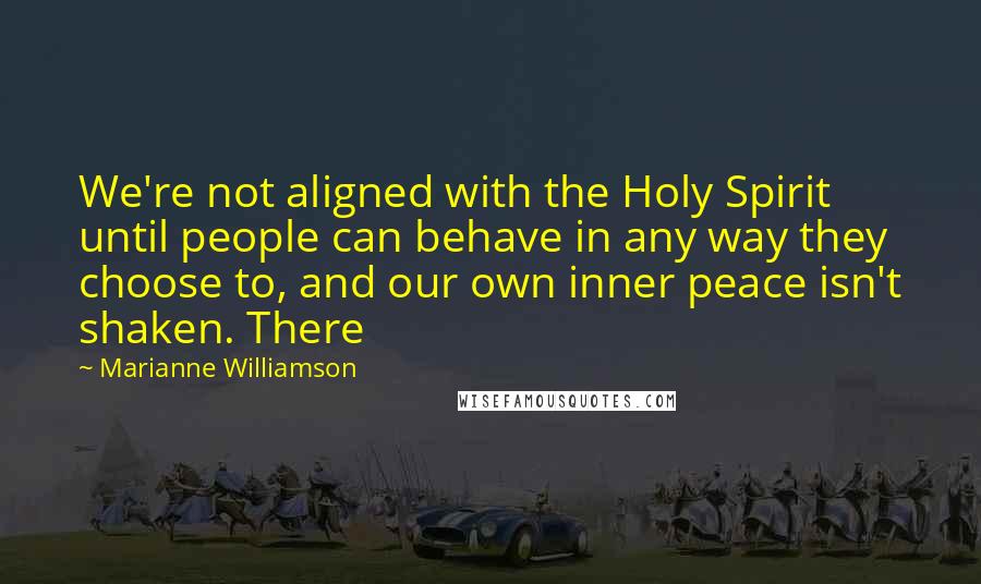 Marianne Williamson Quotes: We're not aligned with the Holy Spirit until people can behave in any way they choose to, and our own inner peace isn't shaken. There