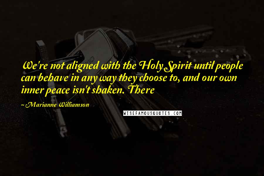 Marianne Williamson Quotes: We're not aligned with the Holy Spirit until people can behave in any way they choose to, and our own inner peace isn't shaken. There