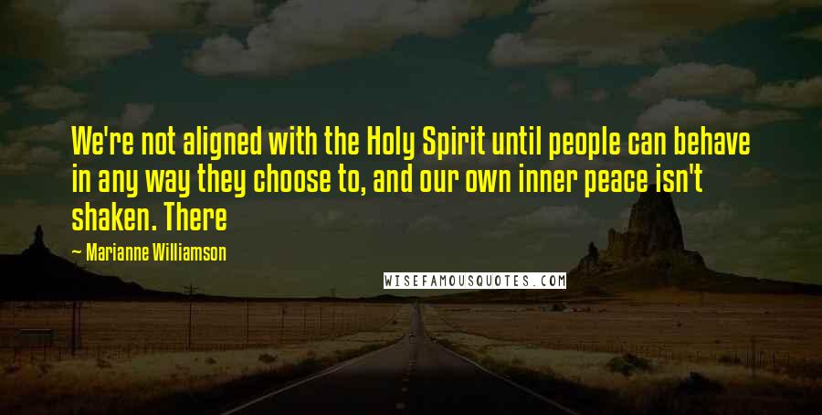Marianne Williamson Quotes: We're not aligned with the Holy Spirit until people can behave in any way they choose to, and our own inner peace isn't shaken. There