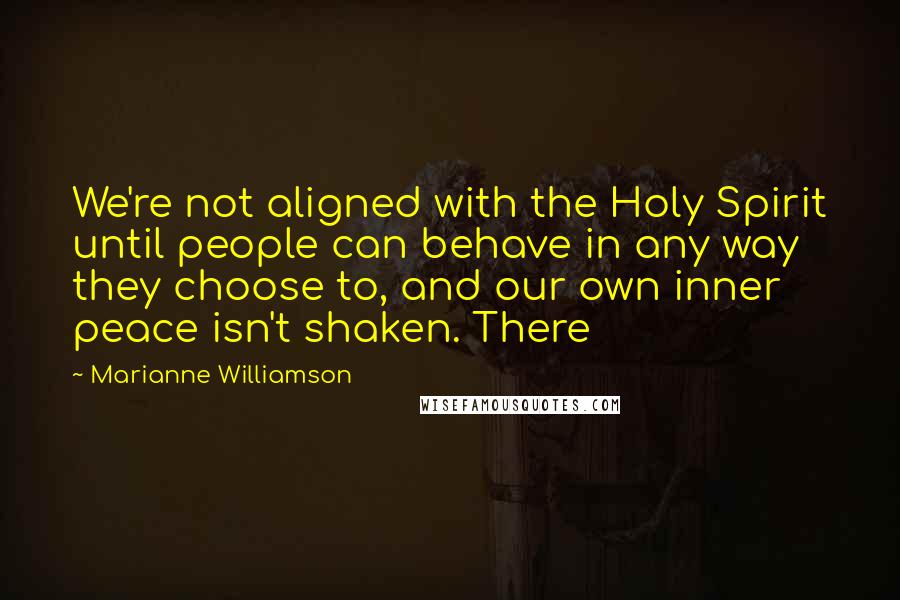 Marianne Williamson Quotes: We're not aligned with the Holy Spirit until people can behave in any way they choose to, and our own inner peace isn't shaken. There