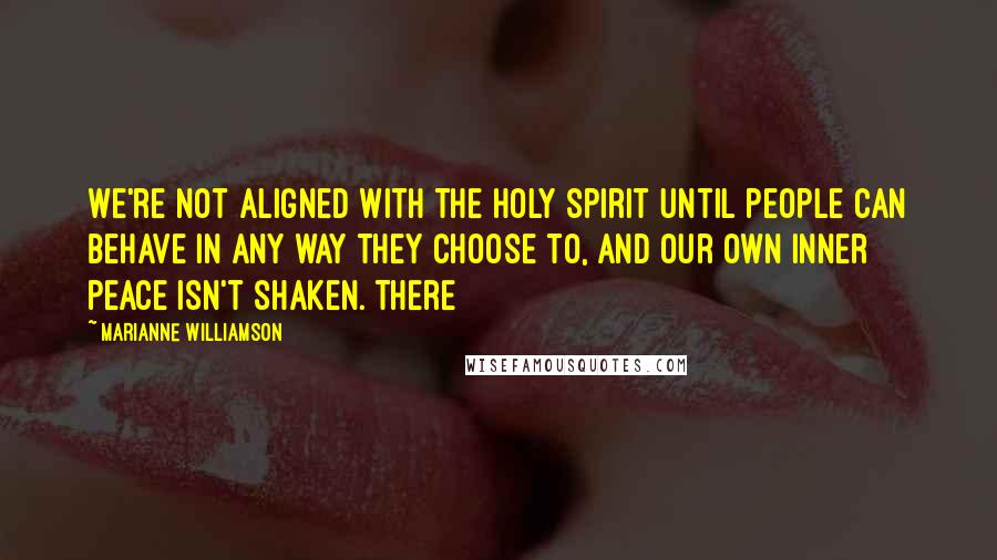 Marianne Williamson Quotes: We're not aligned with the Holy Spirit until people can behave in any way they choose to, and our own inner peace isn't shaken. There