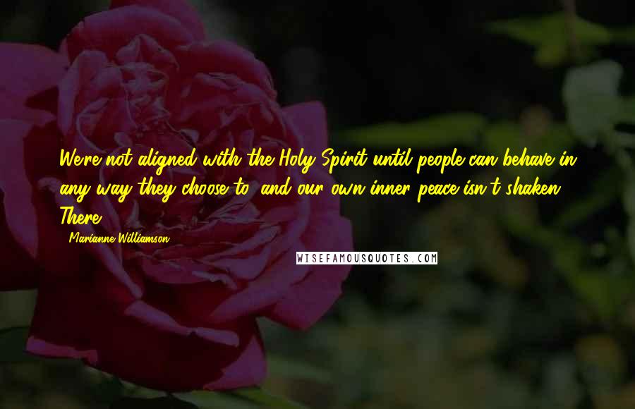 Marianne Williamson Quotes: We're not aligned with the Holy Spirit until people can behave in any way they choose to, and our own inner peace isn't shaken. There