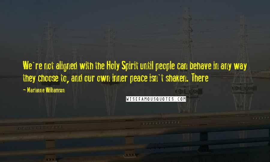 Marianne Williamson Quotes: We're not aligned with the Holy Spirit until people can behave in any way they choose to, and our own inner peace isn't shaken. There