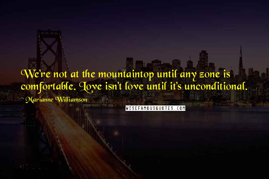 Marianne Williamson Quotes: We're not at the mountaintop until any zone is comfortable. Love isn't love until it's unconditional.