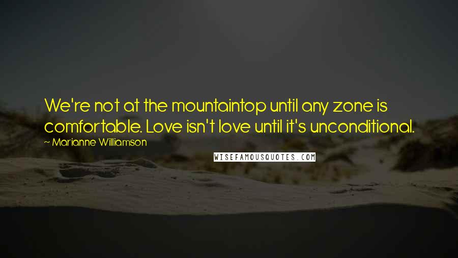 Marianne Williamson Quotes: We're not at the mountaintop until any zone is comfortable. Love isn't love until it's unconditional.