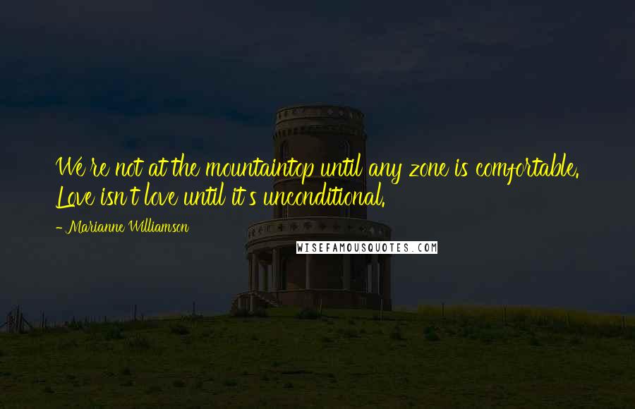 Marianne Williamson Quotes: We're not at the mountaintop until any zone is comfortable. Love isn't love until it's unconditional.