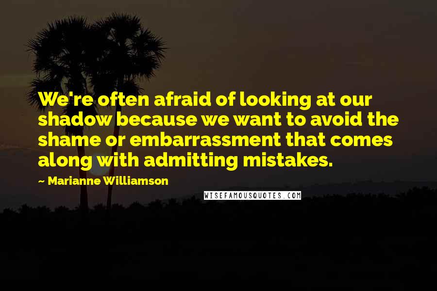 Marianne Williamson Quotes: We're often afraid of looking at our shadow because we want to avoid the shame or embarrassment that comes along with admitting mistakes.