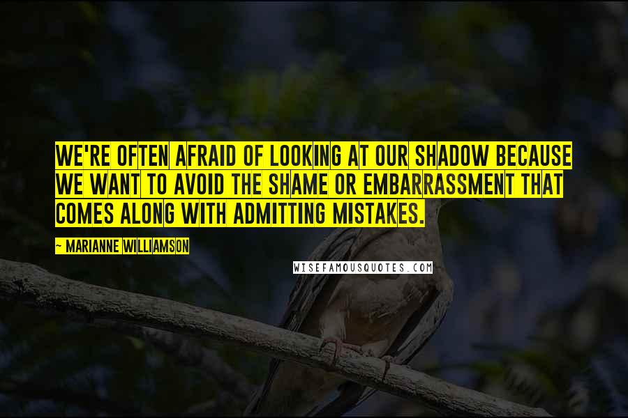 Marianne Williamson Quotes: We're often afraid of looking at our shadow because we want to avoid the shame or embarrassment that comes along with admitting mistakes.