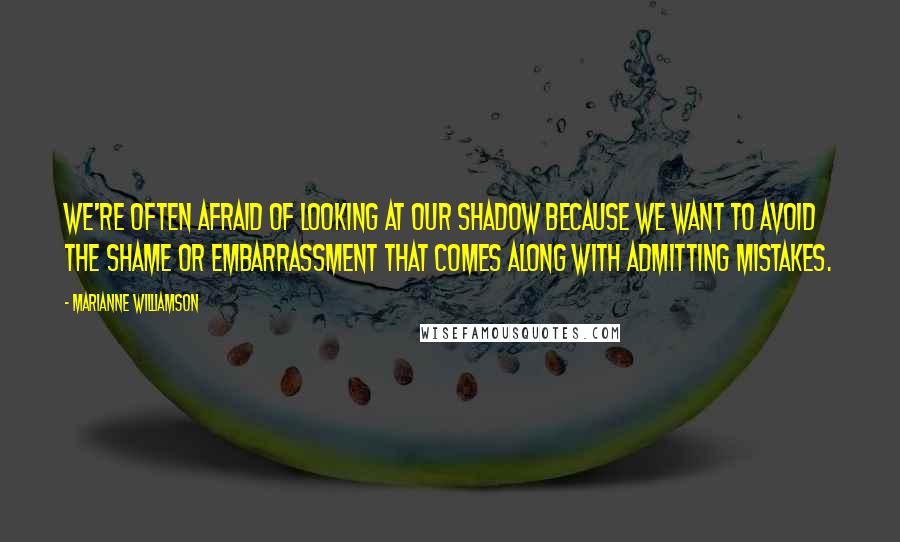 Marianne Williamson Quotes: We're often afraid of looking at our shadow because we want to avoid the shame or embarrassment that comes along with admitting mistakes.