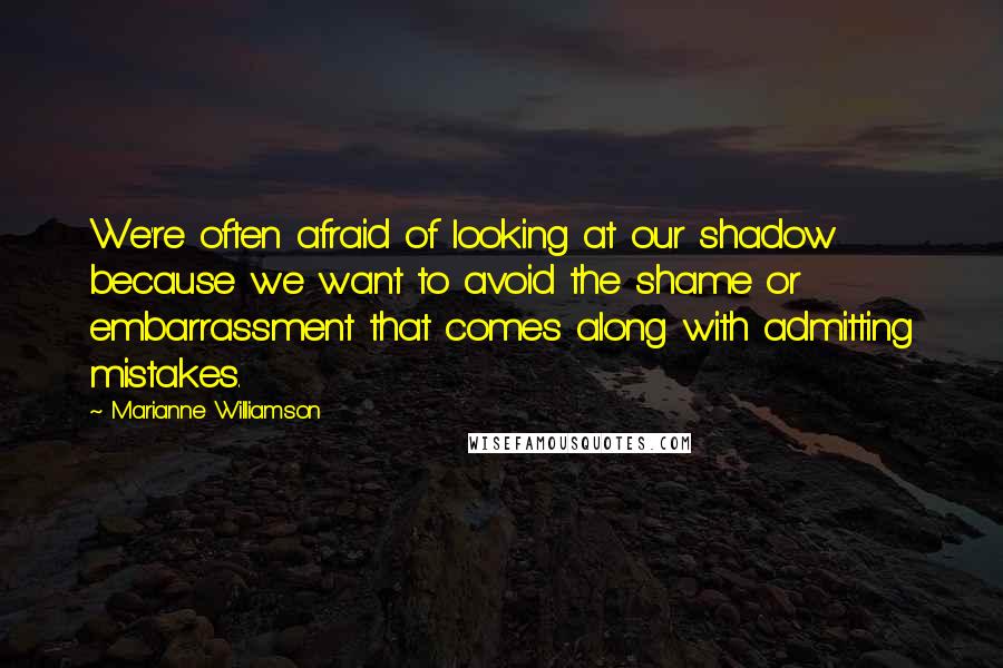 Marianne Williamson Quotes: We're often afraid of looking at our shadow because we want to avoid the shame or embarrassment that comes along with admitting mistakes.