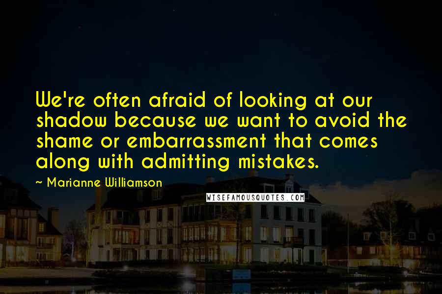 Marianne Williamson Quotes: We're often afraid of looking at our shadow because we want to avoid the shame or embarrassment that comes along with admitting mistakes.