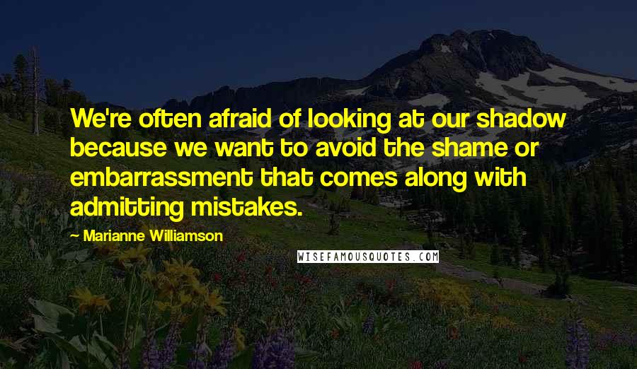 Marianne Williamson Quotes: We're often afraid of looking at our shadow because we want to avoid the shame or embarrassment that comes along with admitting mistakes.