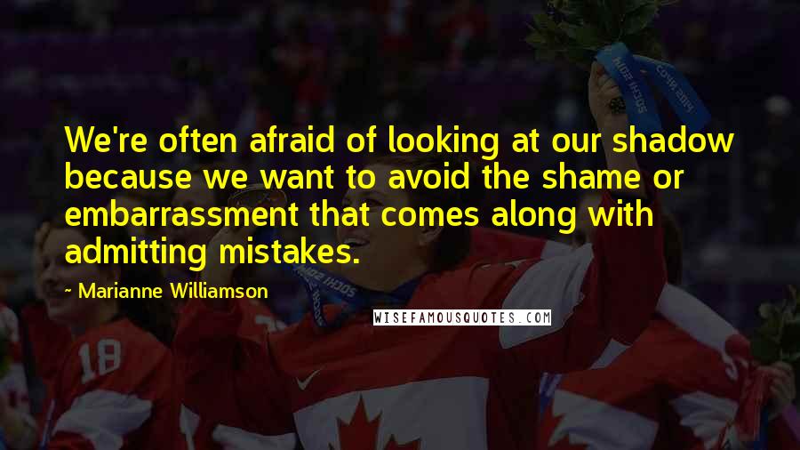 Marianne Williamson Quotes: We're often afraid of looking at our shadow because we want to avoid the shame or embarrassment that comes along with admitting mistakes.