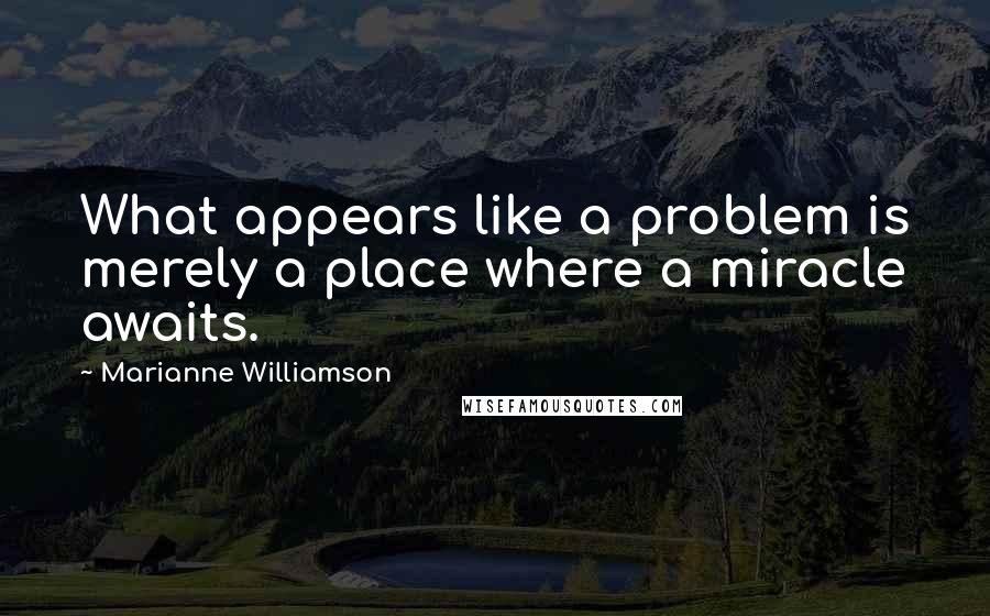 Marianne Williamson Quotes: What appears like a problem is merely a place where a miracle awaits.
