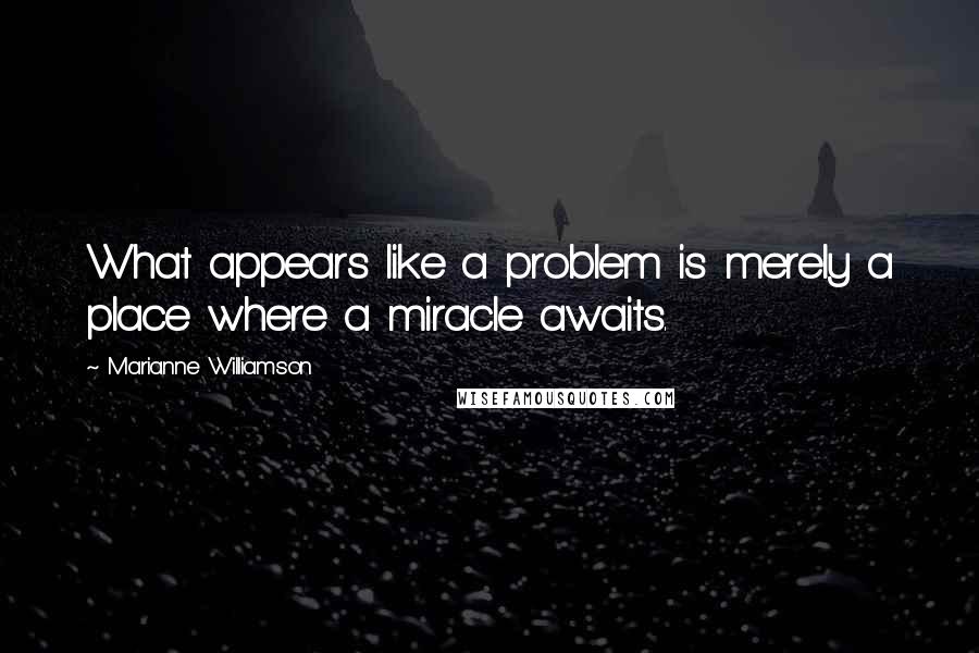 Marianne Williamson Quotes: What appears like a problem is merely a place where a miracle awaits.