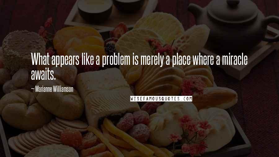 Marianne Williamson Quotes: What appears like a problem is merely a place where a miracle awaits.