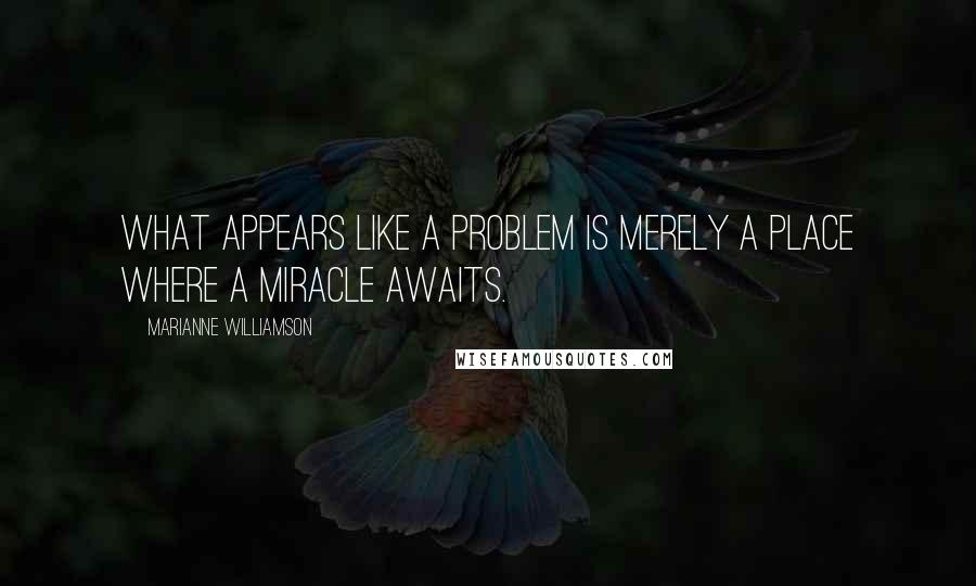 Marianne Williamson Quotes: What appears like a problem is merely a place where a miracle awaits.