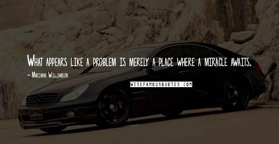 Marianne Williamson Quotes: What appears like a problem is merely a place where a miracle awaits.