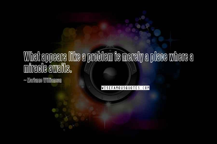 Marianne Williamson Quotes: What appears like a problem is merely a place where a miracle awaits.