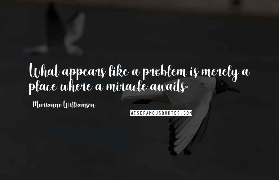 Marianne Williamson Quotes: What appears like a problem is merely a place where a miracle awaits.