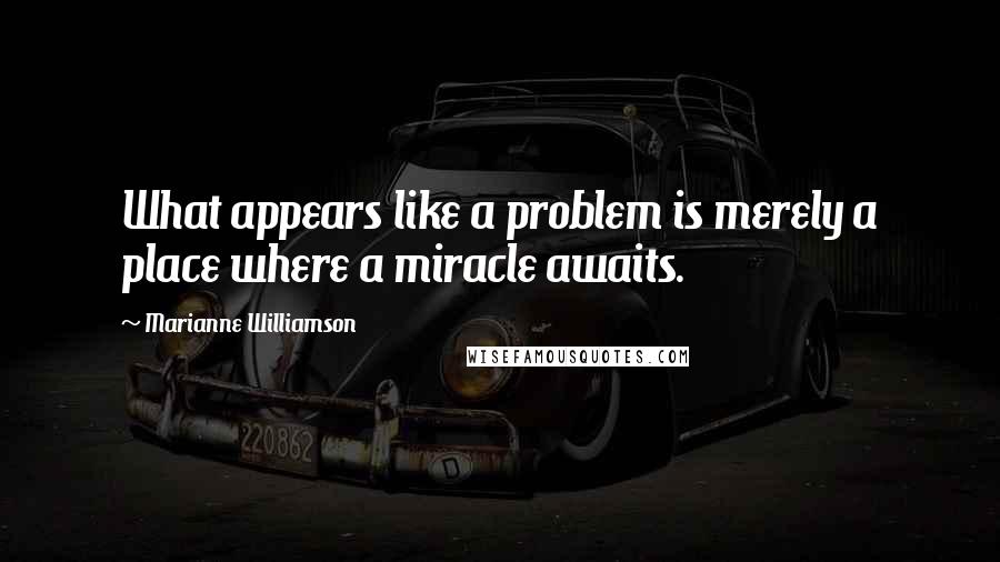 Marianne Williamson Quotes: What appears like a problem is merely a place where a miracle awaits.