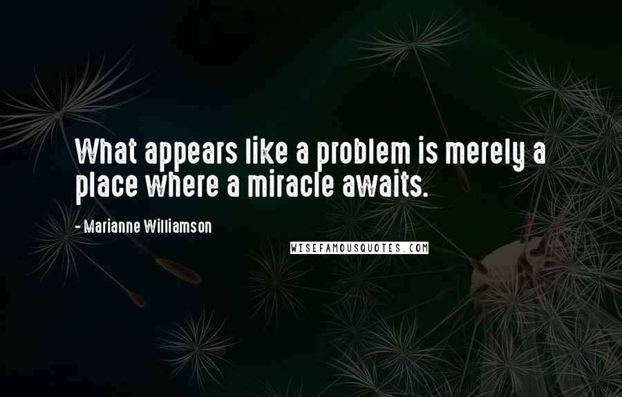 Marianne Williamson Quotes: What appears like a problem is merely a place where a miracle awaits.