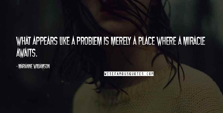 Marianne Williamson Quotes: What appears like a problem is merely a place where a miracle awaits.