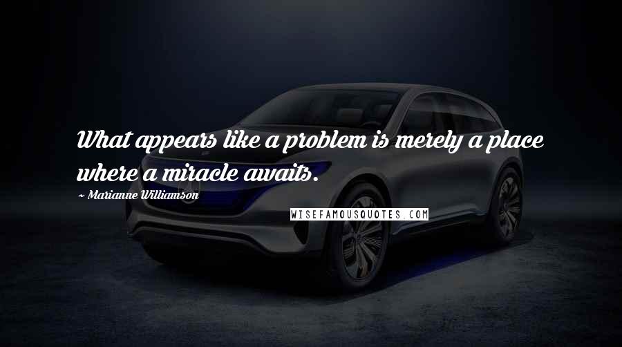 Marianne Williamson Quotes: What appears like a problem is merely a place where a miracle awaits.