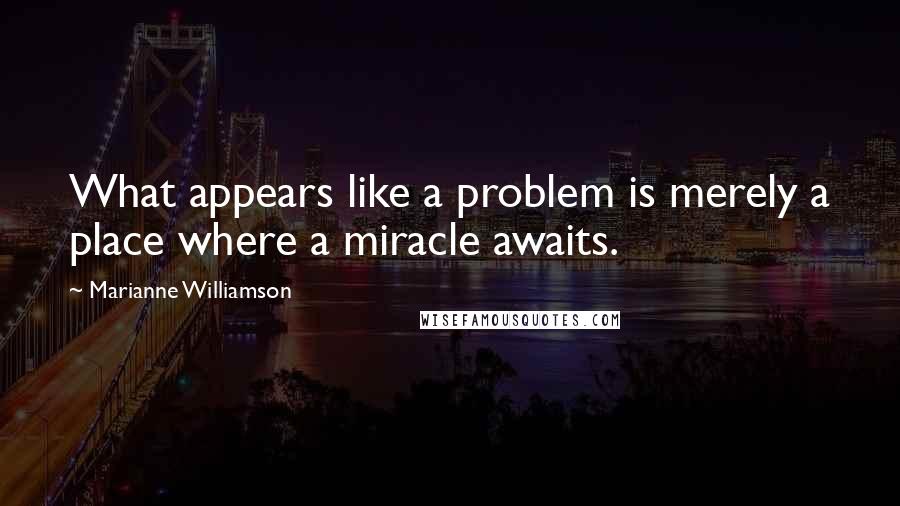 Marianne Williamson Quotes: What appears like a problem is merely a place where a miracle awaits.