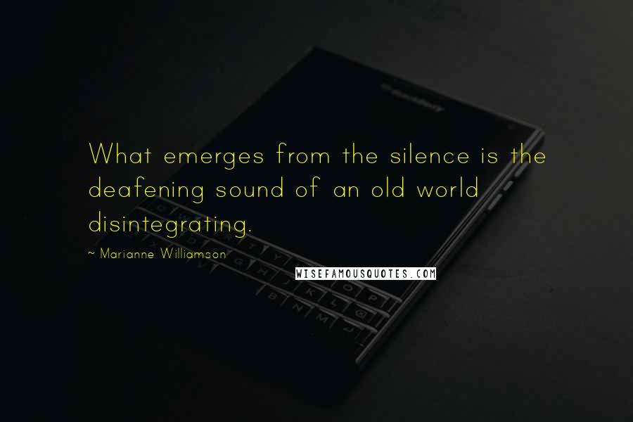 Marianne Williamson Quotes: What emerges from the silence is the deafening sound of an old world disintegrating.