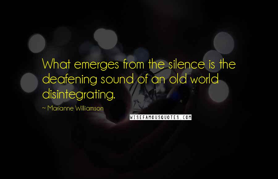 Marianne Williamson Quotes: What emerges from the silence is the deafening sound of an old world disintegrating.