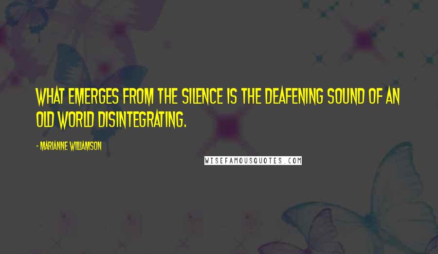 Marianne Williamson Quotes: What emerges from the silence is the deafening sound of an old world disintegrating.