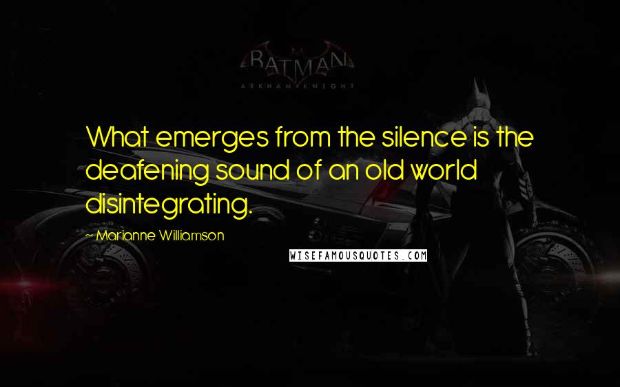 Marianne Williamson Quotes: What emerges from the silence is the deafening sound of an old world disintegrating.