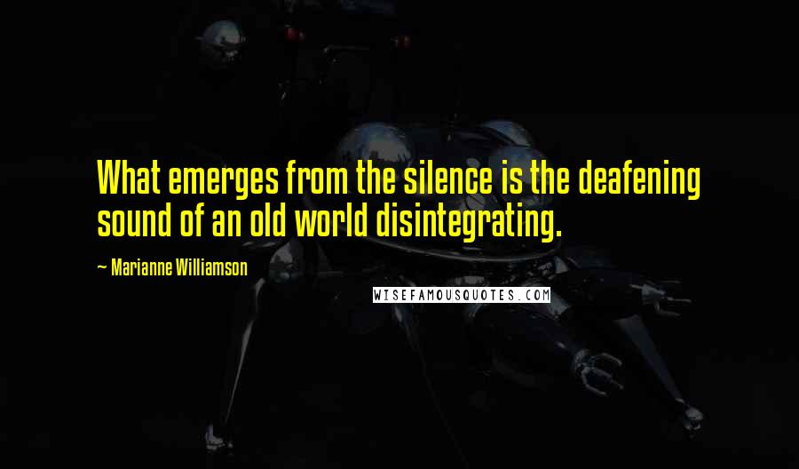 Marianne Williamson Quotes: What emerges from the silence is the deafening sound of an old world disintegrating.