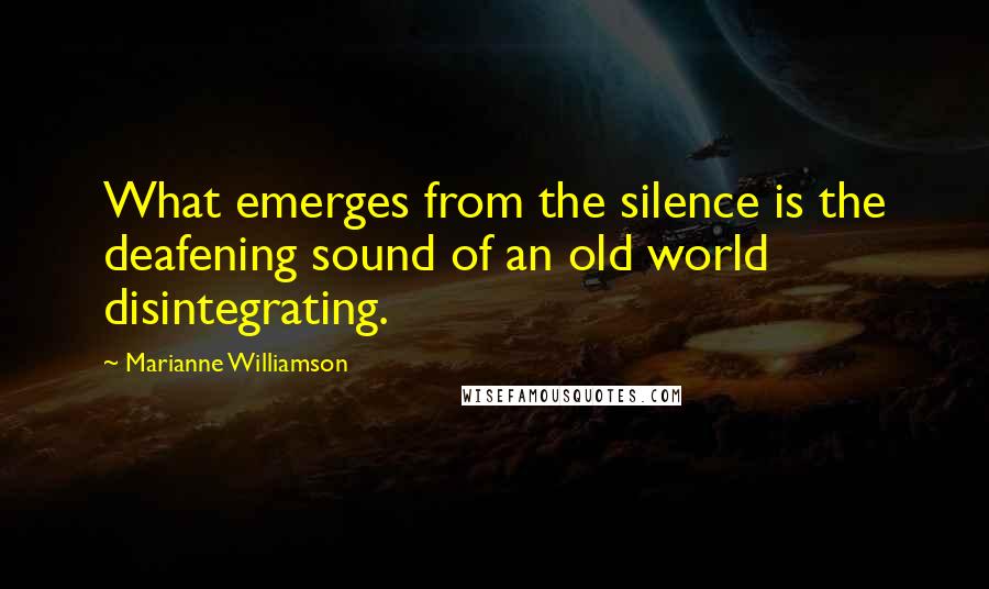 Marianne Williamson Quotes: What emerges from the silence is the deafening sound of an old world disintegrating.