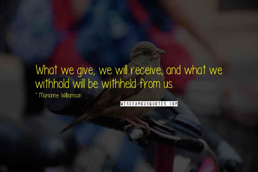 Marianne Williamson Quotes: What we give, we will receive, and what we withhold will be withheld from us.