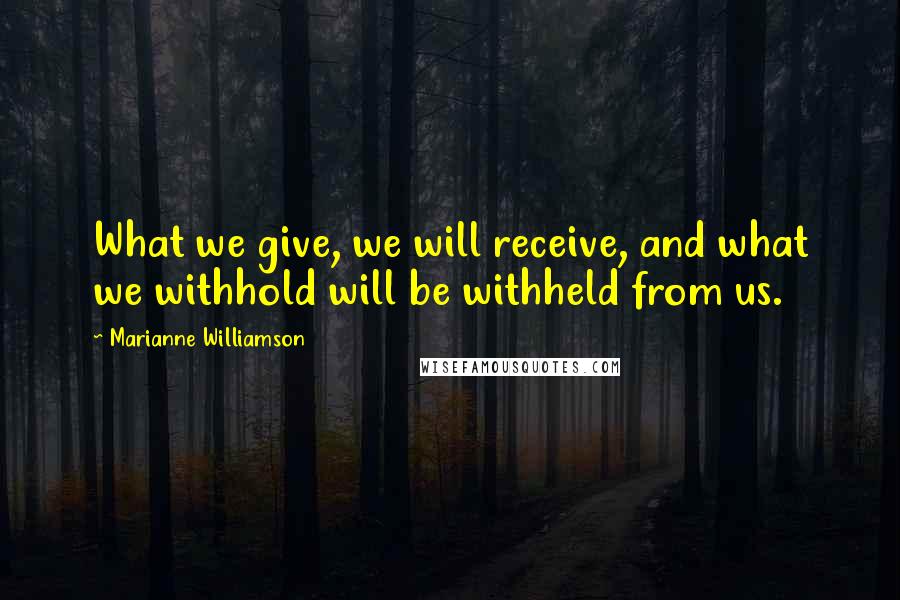 Marianne Williamson Quotes: What we give, we will receive, and what we withhold will be withheld from us.