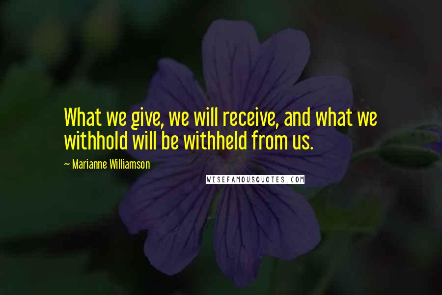 Marianne Williamson Quotes: What we give, we will receive, and what we withhold will be withheld from us.