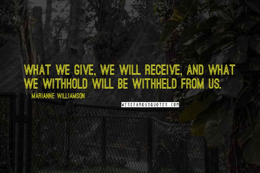 Marianne Williamson Quotes: What we give, we will receive, and what we withhold will be withheld from us.