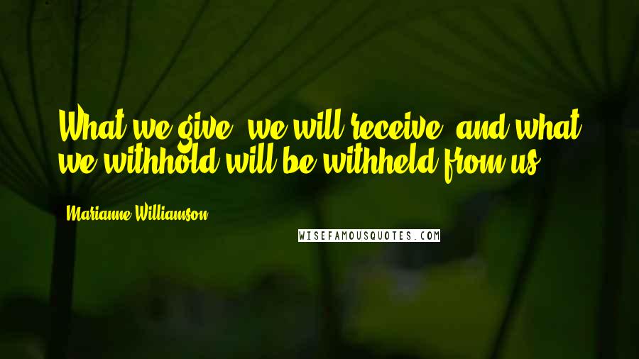 Marianne Williamson Quotes: What we give, we will receive, and what we withhold will be withheld from us.