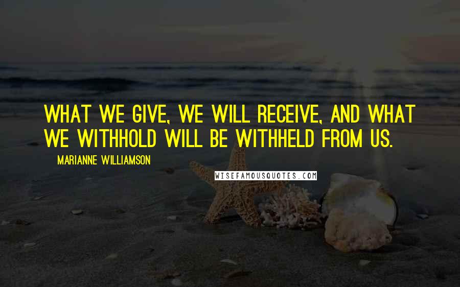 Marianne Williamson Quotes: What we give, we will receive, and what we withhold will be withheld from us.