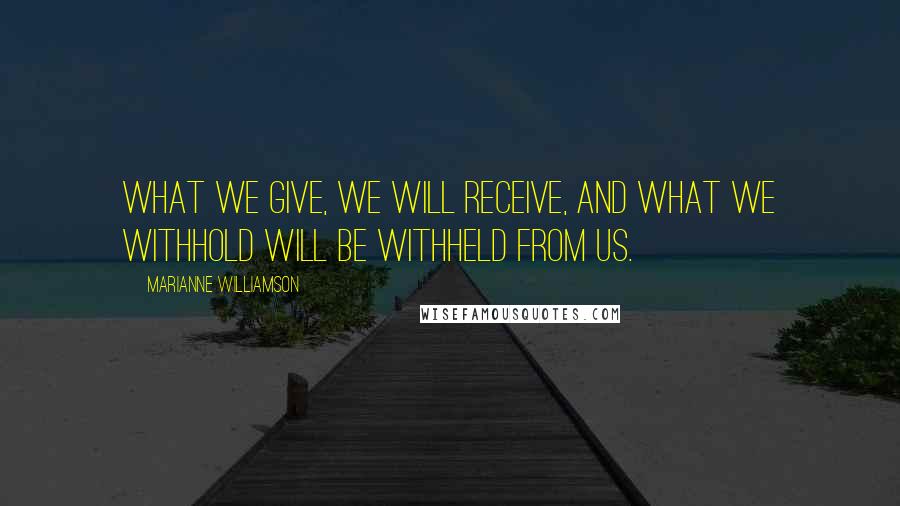 Marianne Williamson Quotes: What we give, we will receive, and what we withhold will be withheld from us.