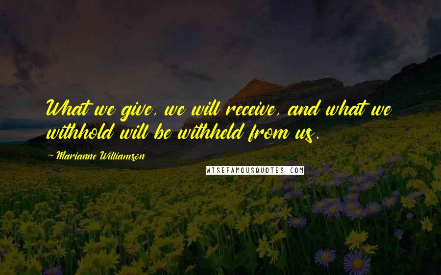 Marianne Williamson Quotes: What we give, we will receive, and what we withhold will be withheld from us.