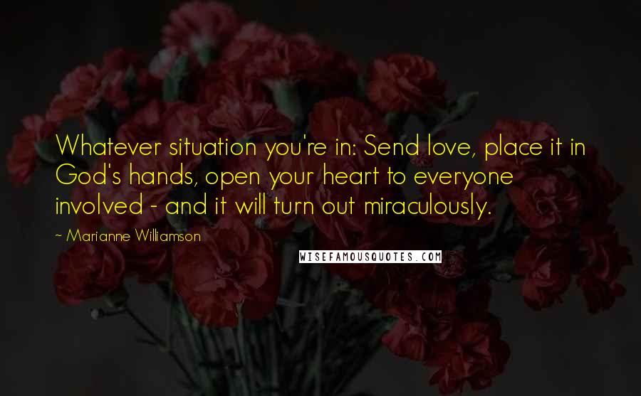 Marianne Williamson Quotes: Whatever situation you're in: Send love, place it in God's hands, open your heart to everyone involved - and it will turn out miraculously.