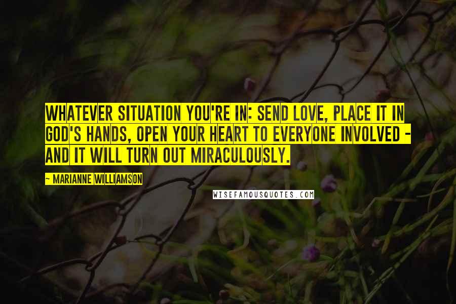 Marianne Williamson Quotes: Whatever situation you're in: Send love, place it in God's hands, open your heart to everyone involved - and it will turn out miraculously.