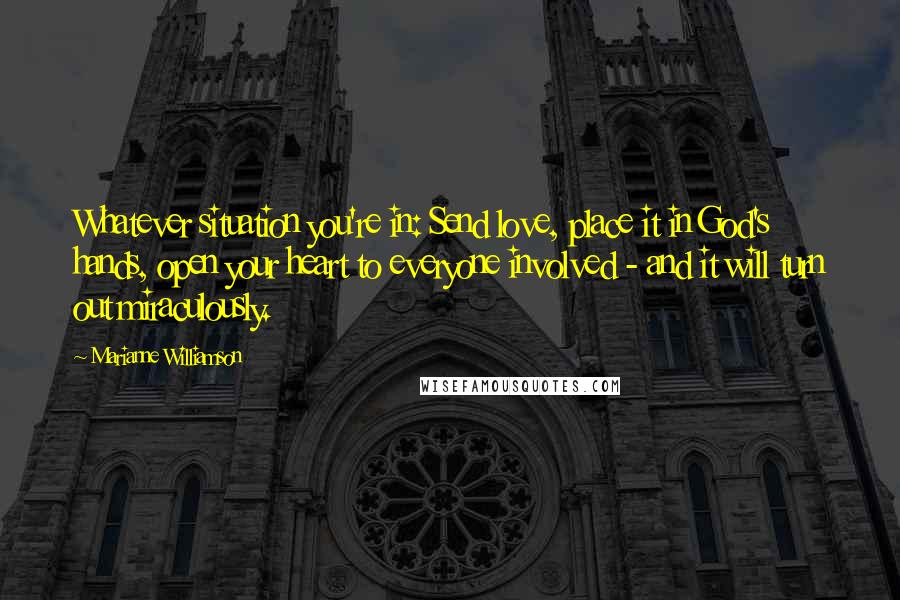 Marianne Williamson Quotes: Whatever situation you're in: Send love, place it in God's hands, open your heart to everyone involved - and it will turn out miraculously.