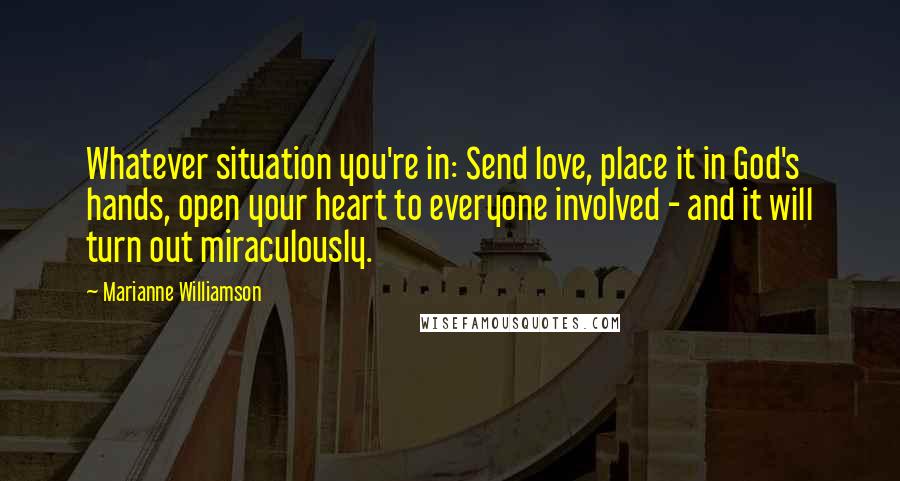 Marianne Williamson Quotes: Whatever situation you're in: Send love, place it in God's hands, open your heart to everyone involved - and it will turn out miraculously.