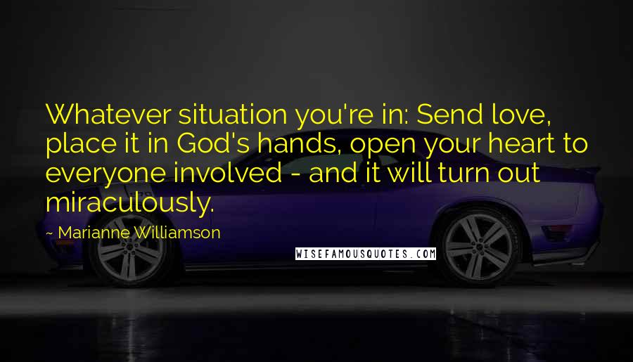 Marianne Williamson Quotes: Whatever situation you're in: Send love, place it in God's hands, open your heart to everyone involved - and it will turn out miraculously.